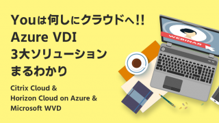 【Webセミナー】Youは何しにクラウドへ!!Azure VDI 3大ソリューションまるわかり ~Citrix Cloud & Horizon Cloud on Azure & Microsoft WVD~