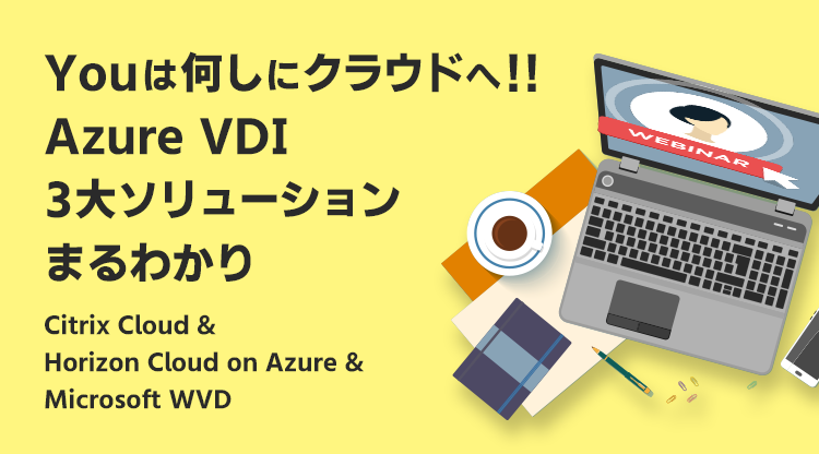 【Webセミナー】Youは何しにクラウドへ！！Azure VDI 3大ソリューションまるわかり ～Citrix Cloud & Horizon Cloud on Azure & Microsoft WVD～