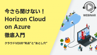 【Webセミナー】今さら聞けない!Horizon Cloud on Azure 徹底入門 ~クラウドVDIの“利点”と“おとし穴”~