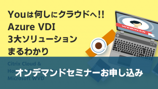 【オンデマンドセミナー】Youは何しにクラウドへ!!Azure VDI 3大ソリューションまるわかり ~Citrix Cloud & Horizon Cloud on Azure & Microsoft WVD~