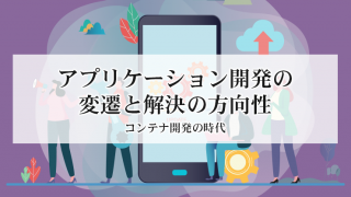 アプリケーション開発の変遷と解決の方向性 〜コンテナ開発の時代~