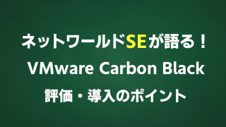 ネットワールドSEが語る!VMware Carbon Black 評価・導入のポイント
