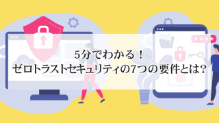5分でわかる!ゼロトラストセキュリティの7つの要件とは?