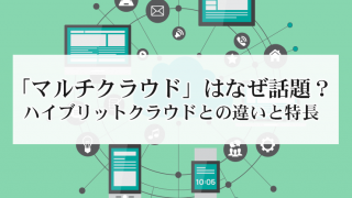 「マルチクラウド」はなぜ話題?〜ハイブリットクラウドとの違いと特長〜