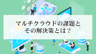 マルチクラウドの課題とその解決策とは?