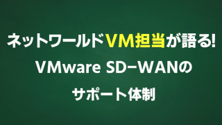 ネットワールドVM担当が語る!VMware SD-WANのサポート体制