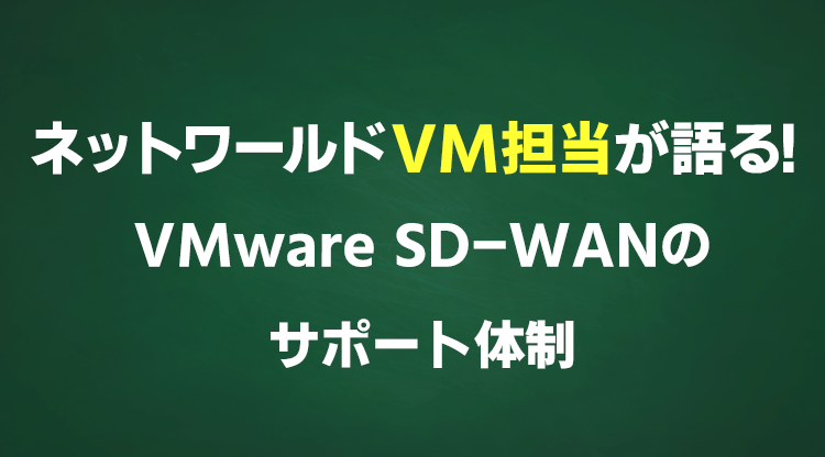 ネットワールドVM担当が語る！VMware SD-WANのサポート体制