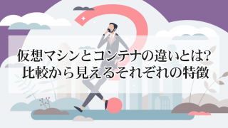 仮想マシンとコンテナの違いとは?~比較から見えるそれぞれの特徴~