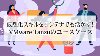 仮想化スキルをコンテナでも活かす!VMware Tanzuのユースケース