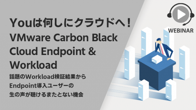 【Webセミナー】Youは何しにクラウドへ！VMware Carbon Black Cloud Endpoint & Workload ～話題の Workload 検証結果から Endpoint 導入ユーザーの生の声が聴けるまたとない機会～